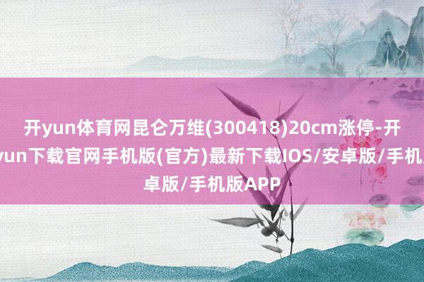 开yun体育网昆仑万维(300418)20cm涨停-开云kaiyun下载官网手机版(官方)最新下载IOS/安卓版/手机版APP