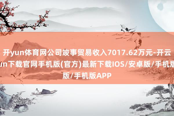开yun体育网公司竣事贸易收入7017.62万元-开云kaiyun下载官网手机版(官方)最新下载IOS/安卓版/手机版APP