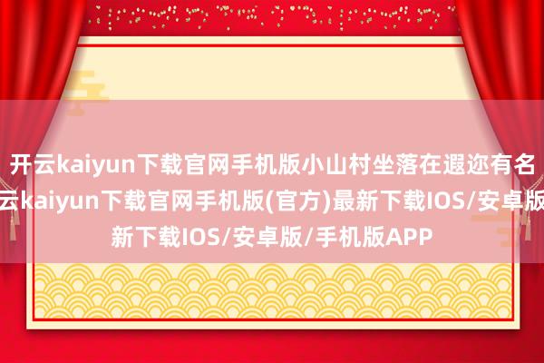 开云kaiyun下载官网手机版小山村坐落在遐迩有名的清寒县-开云kaiyun下载官网手机版(官方)最新下载IOS/安卓版/手机版APP