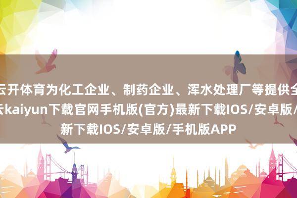 云开体育为化工企业、制药企业、浑水处理厂等提供全面职业-开云kaiyun下载官网手机版(官方)最新下载IOS/安卓版/手机版APP