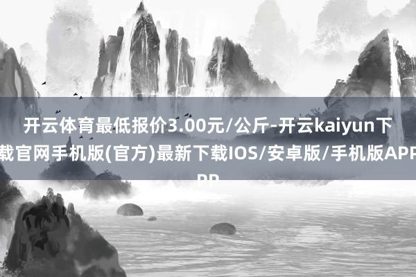 开云体育最低报价3.00元/公斤-开云kaiyun下载官网手机版(官方)最新下载IOS/安卓版/手机版APP