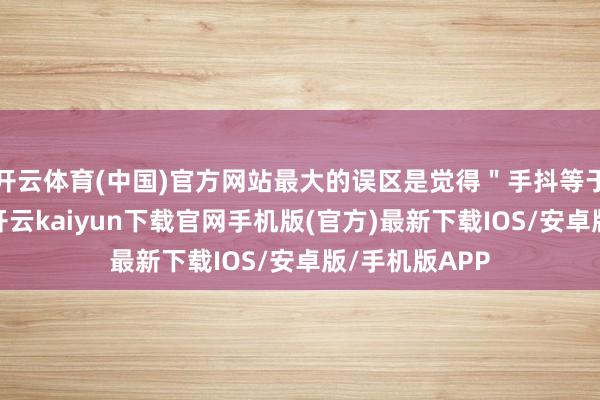 开云体育(中国)官方网站最大的误区是觉得"手抖等于帕金森病"-开云kaiyun下载官网手机版(官方)最新下载IOS/安卓版/手机版APP