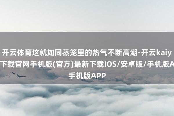 开云体育这就如同蒸笼里的热气不断高潮-开云kaiyun下载官网手机版(官方)最新下载IOS/安卓版/手机版APP