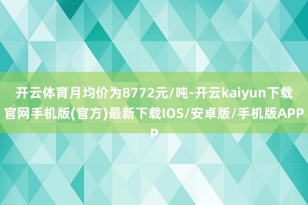 开云体育月均价为8772元/吨-开云kaiyun下载官网手机版(官方)最新下载IOS/安卓版/手机版APP