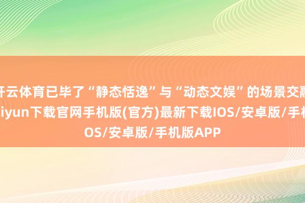 开云体育已毕了“静态恬逸”与“动态文娱”的场景交融-开云kaiyun下载官网手机版(官方)最新下载IOS/安卓版/手机版APP