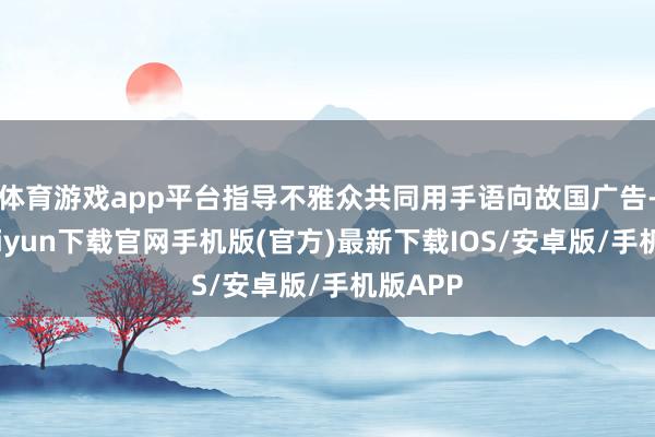 体育游戏app平台指导不雅众共同用手语向故国广告-开云kaiyun下载官网手机版(官方)最新下载IOS/安卓版/手机版APP