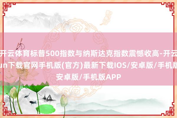 开云体育标普500指数与纳斯达克指数震憾收高-开云kaiyun下载官网手机版(官方)最新下载IOS/安卓版/手机版APP