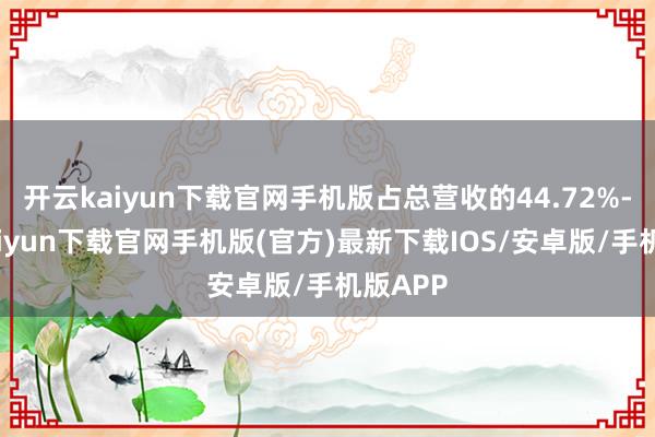 开云kaiyun下载官网手机版占总营收的44.72%-开云kaiyun下载官网手机版(官方)最新下载IOS/安卓版/手机版APP