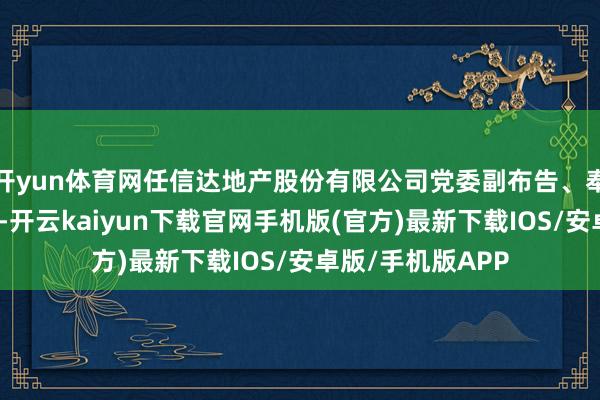 开yun体育网任信达地产股份有限公司党委副布告、奉行董事、总司理-开云kaiyun下载官网手机版(官方)最新下载IOS/安卓版/手机版APP