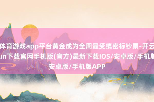 体育游戏app平台黄金成为全周最受缜密标钞票-开云kaiyun下载官网手机版(官方)最新下载IOS/安卓版/手机版APP