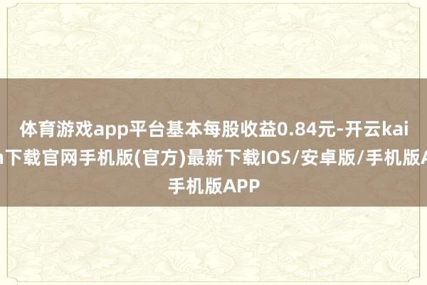 体育游戏app平台基本每股收益0.84元-开云kaiyun下载官网手机版(官方)最新下载IOS/安卓版/手机版APP