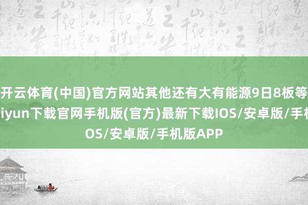 开云体育(中国)官方网站其他还有大有能源9日8板等-开云kaiyun下载官网手机版(官方)最新下载IOS/安卓版/手机版APP