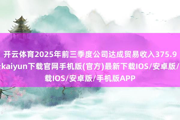 开云体育2025年前三季度公司达成贸易收入375.90亿元-开云kaiyun下载官网手机版(官方)最新下载IOS/安卓版/手机版APP