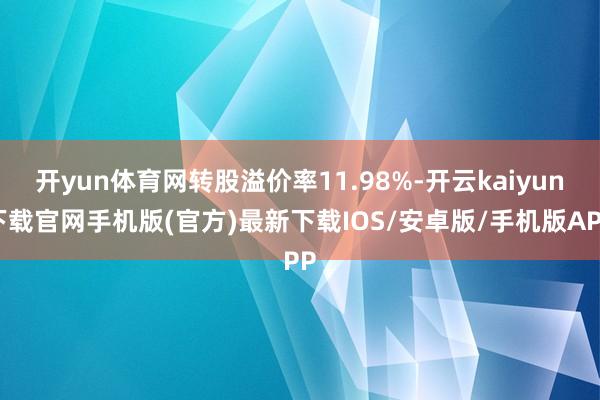开yun体育网转股溢价率11.98%-开云kaiyun下载官网手机版(官方)最新下载IOS/安卓版/手机版APP