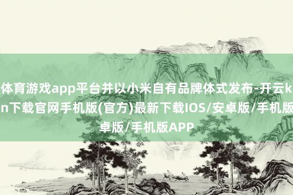 体育游戏app平台并以小米自有品牌体式发布-开云kaiyun下载官网手机版(官方)最新下载IOS/安卓版/手机版APP
