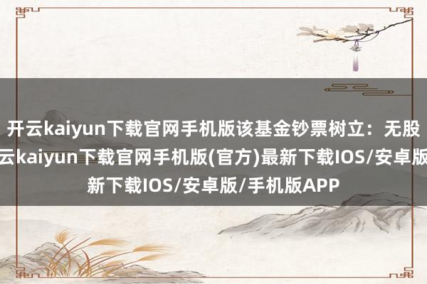 开云kaiyun下载官网手机版该基金钞票树立：无股票类钞票-开云kaiyun下载官网手机版(官方)最新下载IOS/安卓版/手机版APP