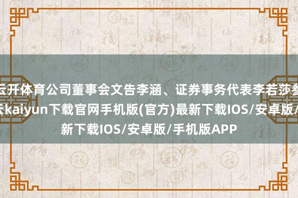 云开体育公司董事会文告李涵、证券事务代表李若莎参与接待-开云kaiyun下载官网手机版(官方)最新下载IOS/安卓版/手机版APP