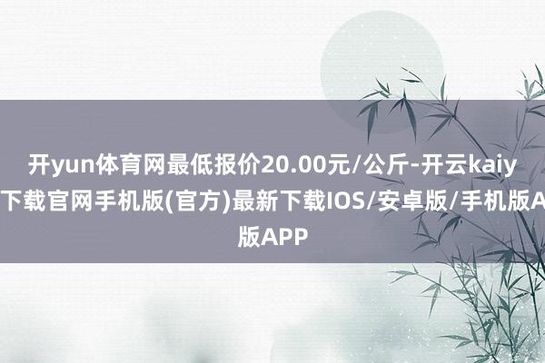 开yun体育网最低报价20.00元/公斤-开云kaiyun下载官网手机版(官方)最新下载IOS/安卓版/手机版APP