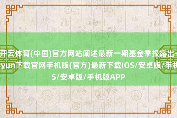 开云体育(中国)官方网站阐述最新一期基金季报露出-开云kaiyun下载官网手机版(官方)最新下载IOS/安卓版/手机版APP