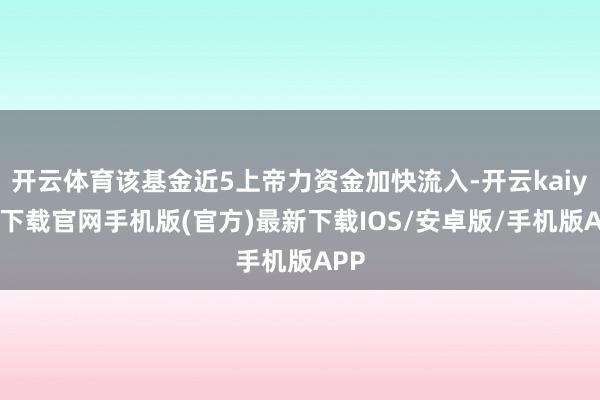 开云体育该基金近5上帝力资金加快流入-开云kaiyun下载官网手机版(官方)最新下载IOS/安卓版/手机版APP