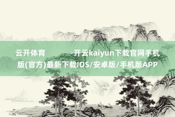云开体育 -开云kaiyun下载官网手机版(官方)最新下载IOS/安卓版/手机版APP