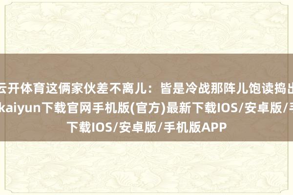云开体育这俩家伙差不离儿：皆是冷战那阵儿饱读捣出来的-开云kaiyun下载官网手机版(官方)最新下载IOS/安卓版/手机版APP