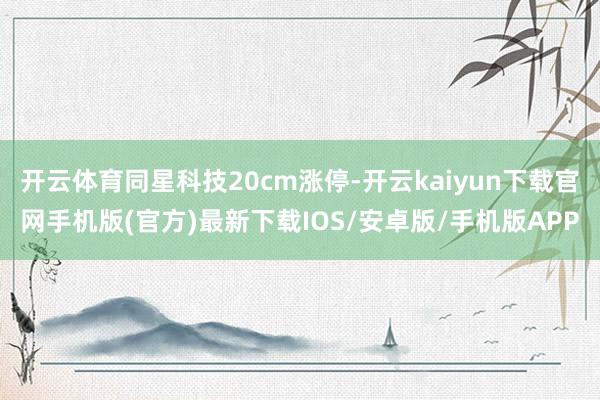 开云体育同星科技20cm涨停-开云kaiyun下载官网手机版(官方)最新下载IOS/安卓版/手机版APP