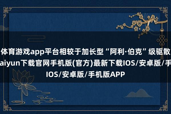 体育游戏app平台相较于加长型“阿利·伯克”级驱散舰-开云kaiyun下载官网手机版(官方)最新下载IOS/安卓版/手机版APP