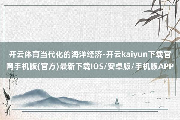 开云体育　　当代化的海洋经济-开云kaiyun下载官网手机版(官方)最新下载IOS/安卓版/手机版APP