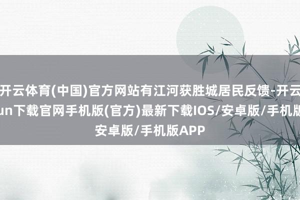 开云体育(中国)官方网站有江河获胜城居民反馈-开云kaiyun下载官网手机版(官方)最新下载IOS/安卓版/手机版APP