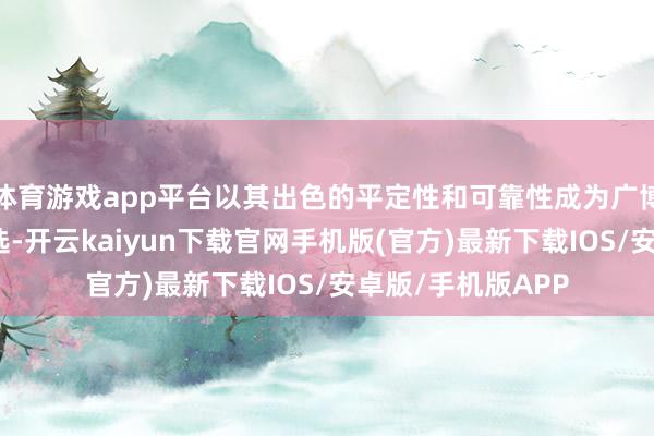 体育游戏app平台以其出色的平定性和可靠性成为广博专科应用中的首选-开云kaiyun下载官网手机版(官方)最新下载IOS/安卓版/手机版APP