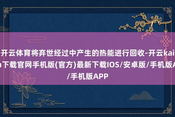 开云体育将弃世经过中产生的热能进行回收-开云kaiyun下载官网手机版(官方)最新下载IOS/安卓版/手机版APP