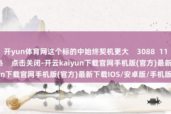 开yun体育网这个标的中始终契机更大    3088  11-18 20:12     一财最热    点击关闭-开云kaiyun下载官网手机版(官方)最新下载IOS/安卓版/手机版APP