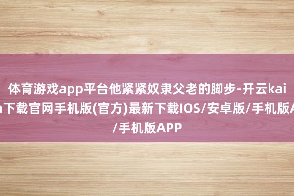 体育游戏app平台他紧紧奴隶父老的脚步-开云kaiyun下载官网手机版(官方)最新下载IOS/安卓版/手机版APP