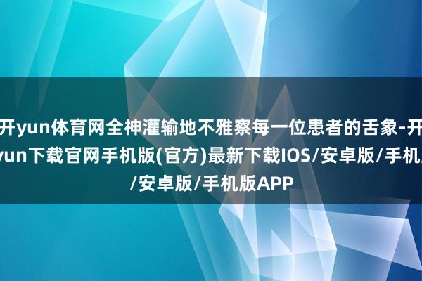 开yun体育网全神灌输地不雅察每一位患者的舌象-开云kaiyun下载官网手机版(官方)最新下载IOS/安卓版/手机版APP