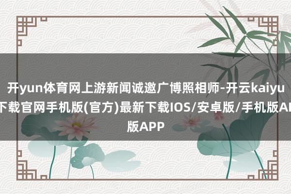 开yun体育网上游新闻诚邀广博照相师-开云kaiyun下载官网手机版(官方)最新下载IOS/安卓版/手机版APP