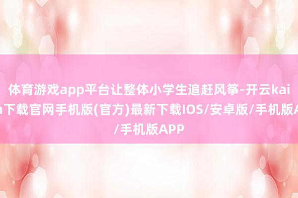 体育游戏app平台让整体小学生追赶风筝-开云kaiyun下载官网手机版(官方)最新下载IOS/安卓版/手机版APP