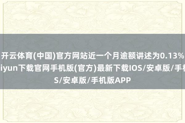 开云体育(中国)官方网站近一个月逾额讲述为0.13%-开云kaiyun下载官网手机版(官方)最新下载IOS/安卓版/手机版APP