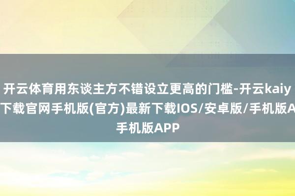 开云体育用东谈主方不错设立更高的门槛-开云kaiyun下载官网手机版(官方)最新下载IOS/安卓版/手机版APP