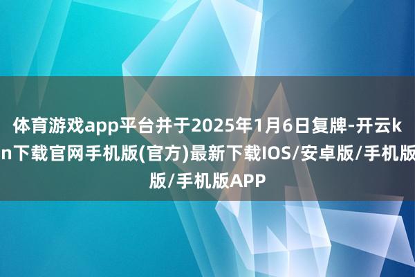 体育游戏app平台并于2025年1月6日复牌-开云kaiyun下载官网手机版(官方)最新下载IOS/安卓版/手机版APP