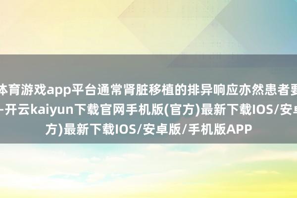 体育游戏app平台通常肾脏移植的排异响应亦然患者要遥远靠近的问题-开云kaiyun下载官网手机版(官方)最新下载IOS/安卓版/手机版APP