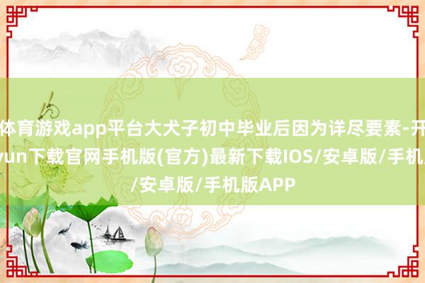 体育游戏app平台大犬子初中毕业后因为详尽要素-开云kaiyun下载官网手机版(官方)最新下载IOS/安卓版/手机版APP