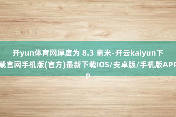 开yun体育网厚度为 8.3 毫米-开云kaiyun下载官网手机版(官方)最新下载IOS/安卓版/手机版APP