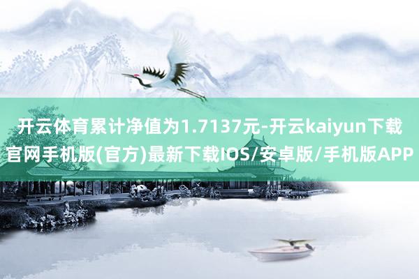 开云体育累计净值为1.7137元-开云kaiyun下载官网手机版(官方)最新下载IOS/安卓版/手机版APP