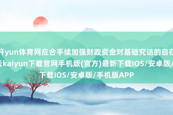 开yun体育网应合手续加强财政资金对基础究诘的自在支合手-开云kaiyun下载官网手机版(官方)最新下载IOS/安卓版/手机版APP
