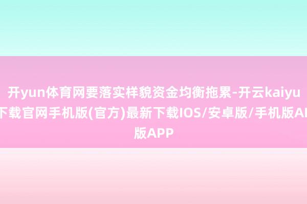 开yun体育网要落实样貌资金均衡拖累-开云kaiyun下载官网手机版(官方)最新下载IOS/安卓版/手机版APP