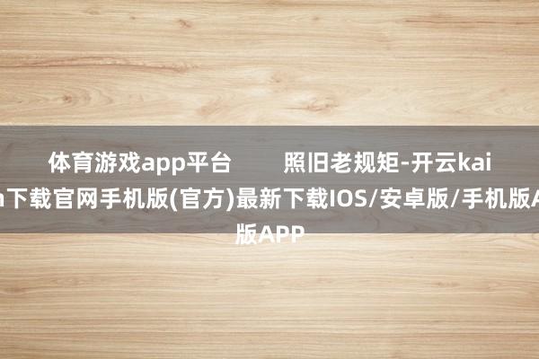 体育游戏app平台        照旧老规矩-开云kaiyun下载官网手机版(官方)最新下载IOS/安卓版/手机版APP