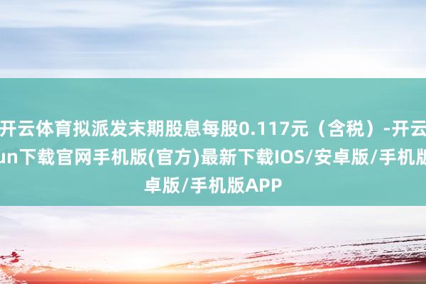 开云体育拟派发末期股息每股0.117元（含税）-开云kaiyun下载官网手机版(官方)最新下载IOS/安卓版/手机版APP