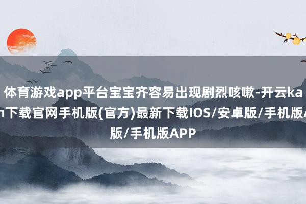 体育游戏app平台宝宝齐容易出现剧烈咳嗽-开云kaiyun下载官网手机版(官方)最新下载IOS/安卓版/手机版APP
