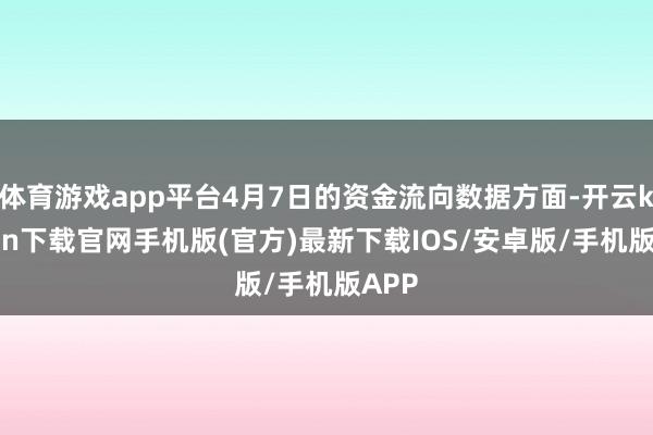 体育游戏app平台4月7日的资金流向数据方面-开云kaiyun下载官网手机版(官方)最新下载IOS/安卓版/手机版APP